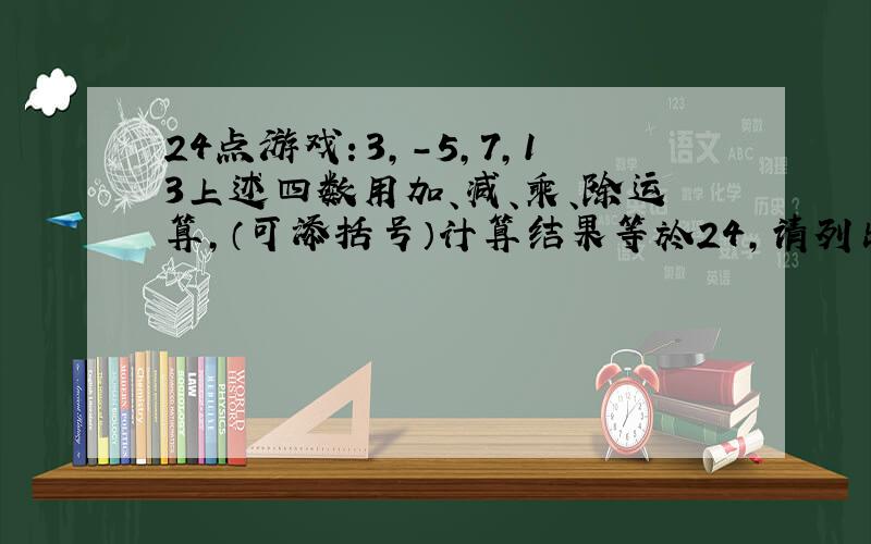 24点游戏：3,-5,7,13上述四数用加、减、乘、除运算,（可添括号）计算结果等於24,请列出算式：