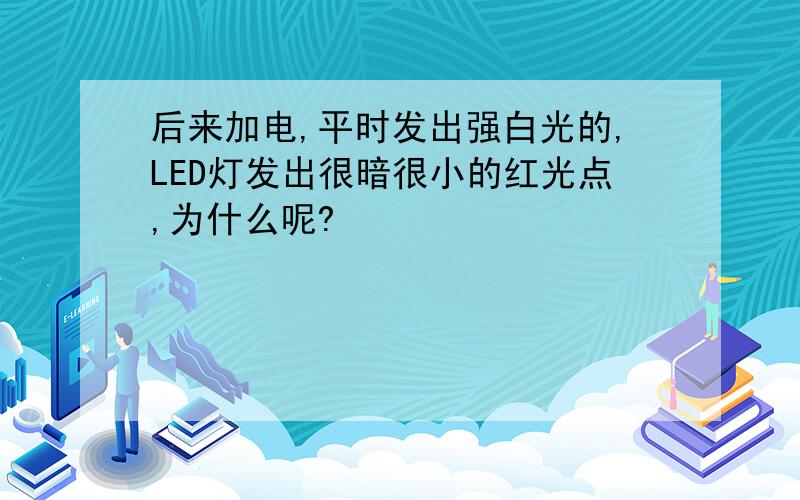 后来加电,平时发出强白光的,LED灯发出很暗很小的红光点,为什么呢?