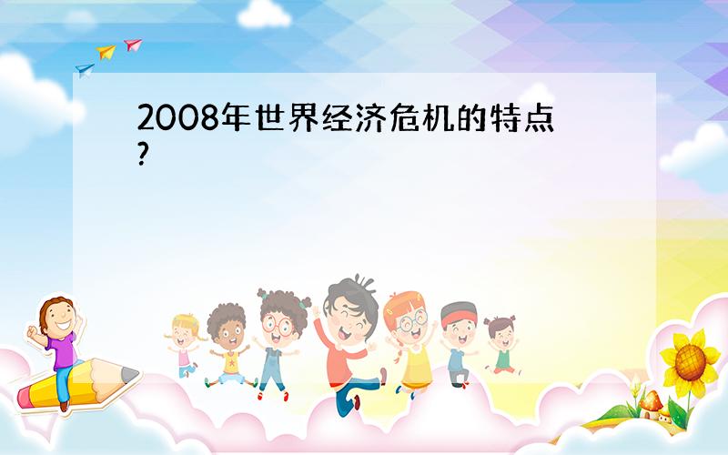 2008年世界经济危机的特点?