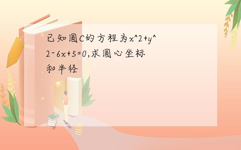 已知圆C的方程为x^2+y^2-6x+5=0,求圆心坐标和半径