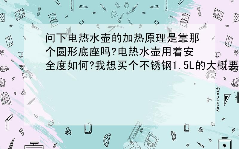 问下电热水壶的加热原理是靠那个圆形底座吗?电热水壶用着安全度如何?我想买个不锈钢1.5L的大概要多少...