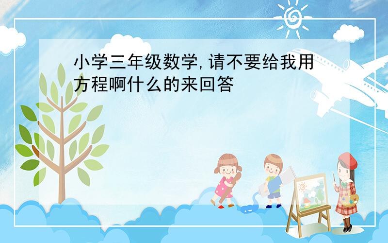 小学三年级数学,请不要给我用方程啊什么的来回答