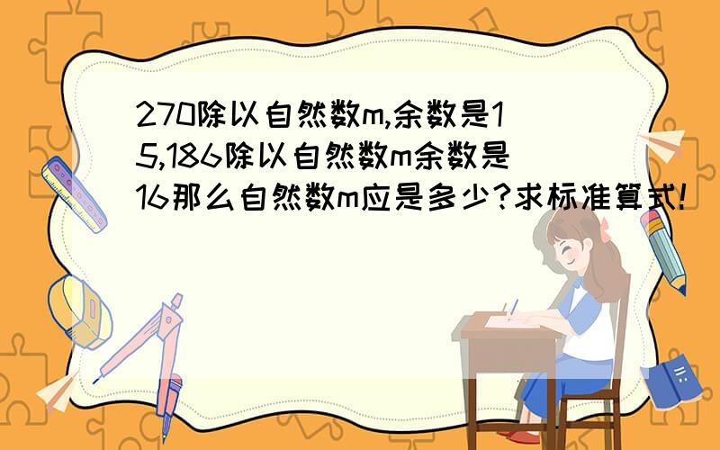 270除以自然数m,余数是15,186除以自然数m余数是16那么自然数m应是多少?求标准算式!