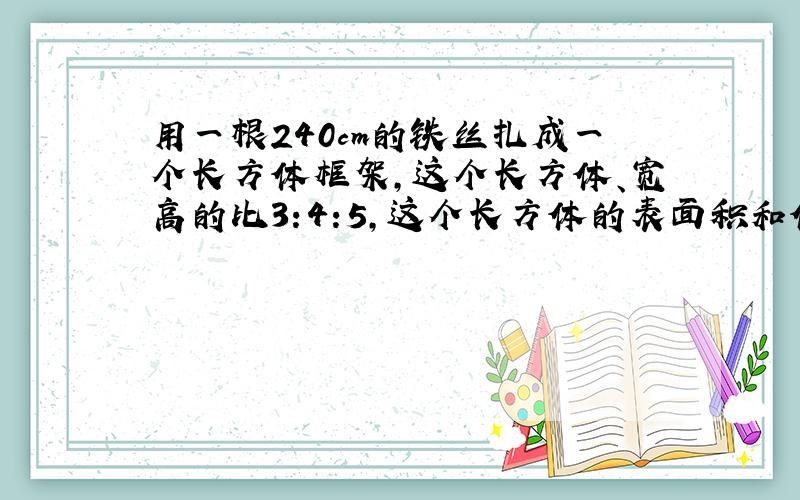 用一根240cm的铁丝扎成一个长方体框架,这个长方体、宽高的比3:4:5,这个长方体的表面积和体积