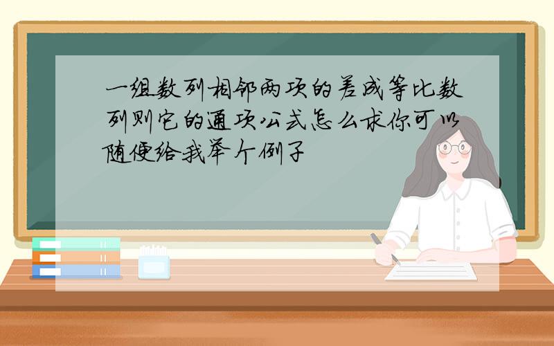 一组数列相邻两项的差成等比数列则它的通项公式怎么求你可以随便给我举个例子