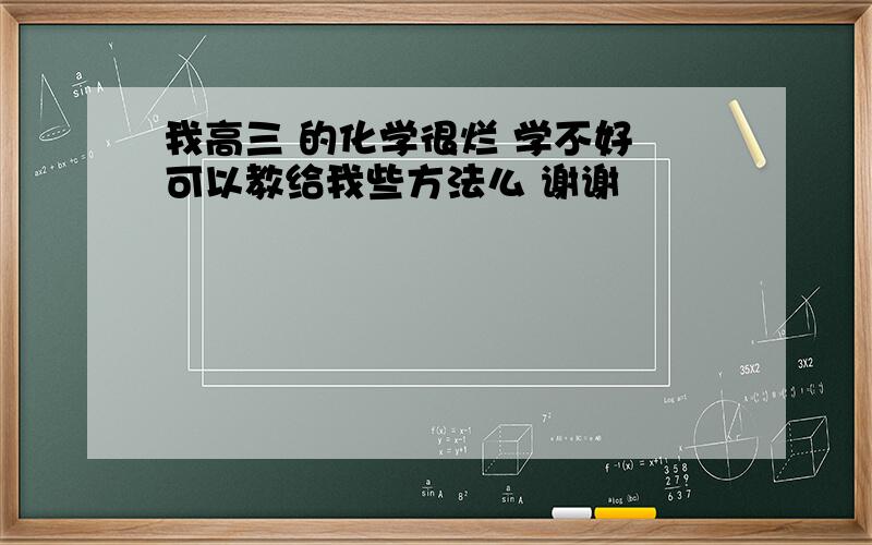 我高三 的化学很烂 学不好 可以教给我些方法么 谢谢