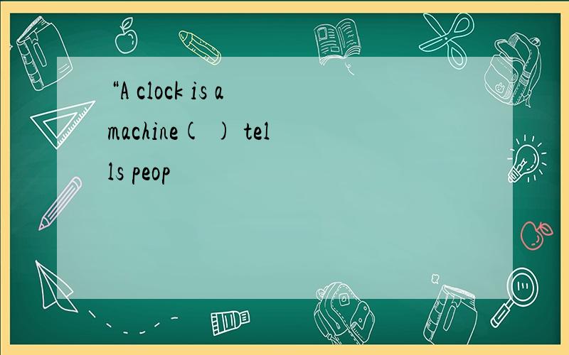 “A clock is a machine( ) tells peop