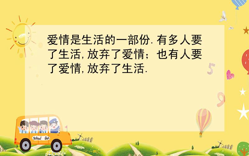 爱情是生活的一部份.有多人要了生活,放弃了爱情；也有人要了爱情,放弃了生活.