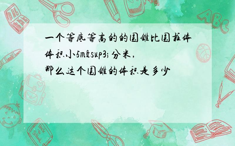 一个等底等高的的圆锥比圆柱体体积小5m³分米,那么这个圆锥的体积是多少