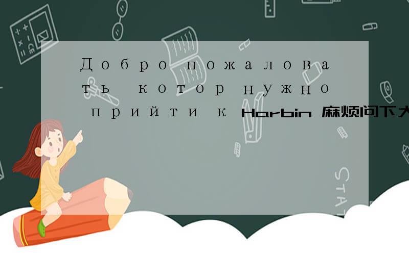 Добро пожаловать,котор нужно прийти к Harbin 麻烦问下大家怎么读?