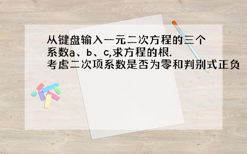 从键盘输入一元二次方程的三个系数a、b、c,求方程的根.考虑二次项系数是否为零和判别式正负