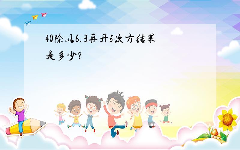 40除以6.3再开5次方结果是多少?