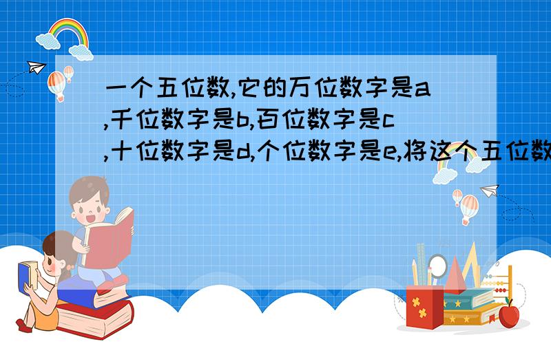 一个五位数,它的万位数字是a,千位数字是b,百位数字是c,十位数字是d,个位数字是e,将这个五位数减去各个个位数上的数字