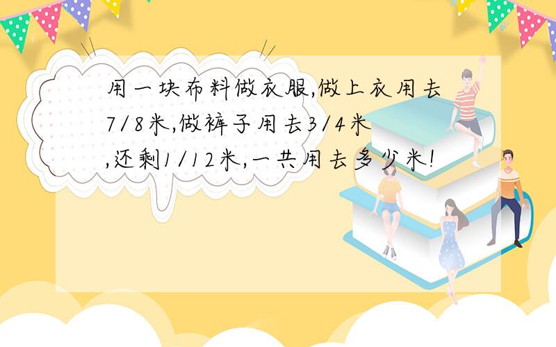 用一块布料做衣服,做上衣用去7/8米,做裤子用去3/4米,还剩1/12米,一共用去多少米!