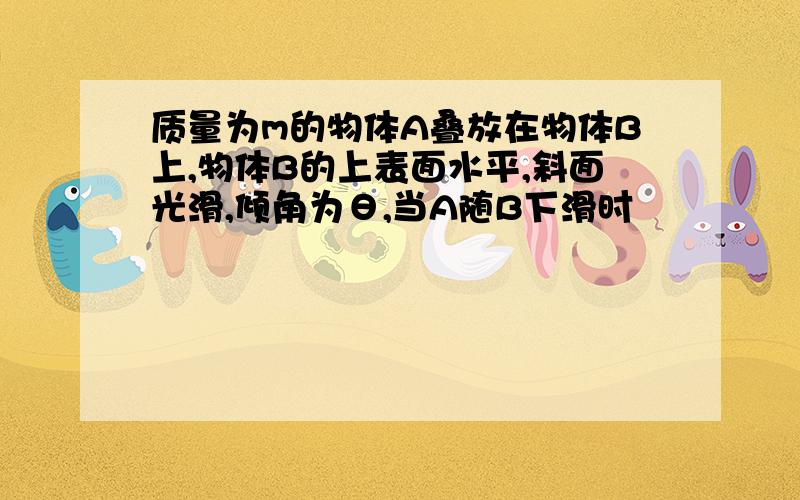 质量为m的物体A叠放在物体B上,物体B的上表面水平,斜面光滑,倾角为θ,当A随B下滑时