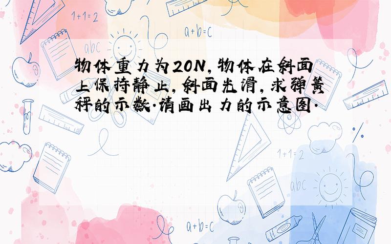 物体重力为20N,物体在斜面上保持静止,斜面光滑,求弹簧秤的示数.请画出力的示意图.