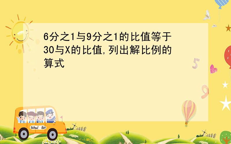 6分之1与9分之1的比值等于30与X的比值,列出解比例的算式