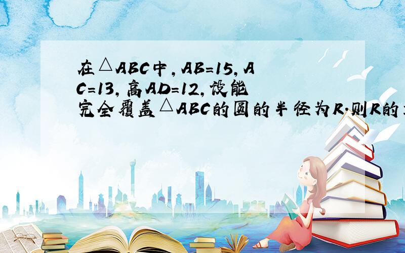 在△ABC中,AB＝15,AC＝13,高AD＝12,设能完全覆盖△ABC的圆的半径为R．则R的最小值是多少?