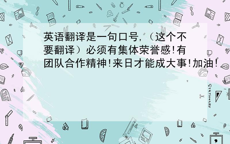 英语翻译是一句口号,（这个不要翻译）必须有集体荣誉感!有团队合作精神!来日才能成大事!加油!