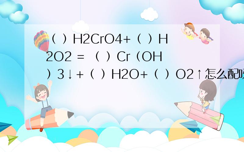 （ ）H2CrO4+（ ）H2O2 = （ ）Cr（OH）3↓+（ ）H2O+（ ）O2↑怎么配呀,是23223还是44