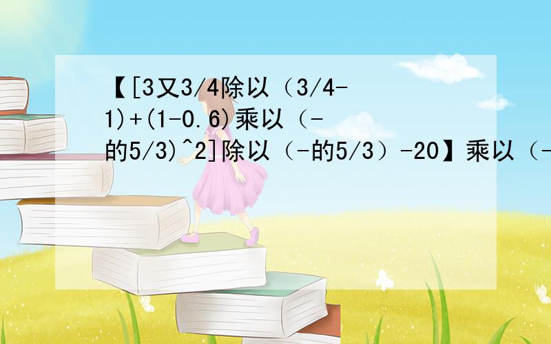 【[3又3/4除以（3/4-1)+(1-0.6)乘以（-的5/3)^2]除以（-的5/3）-20】乘以（-1）^37