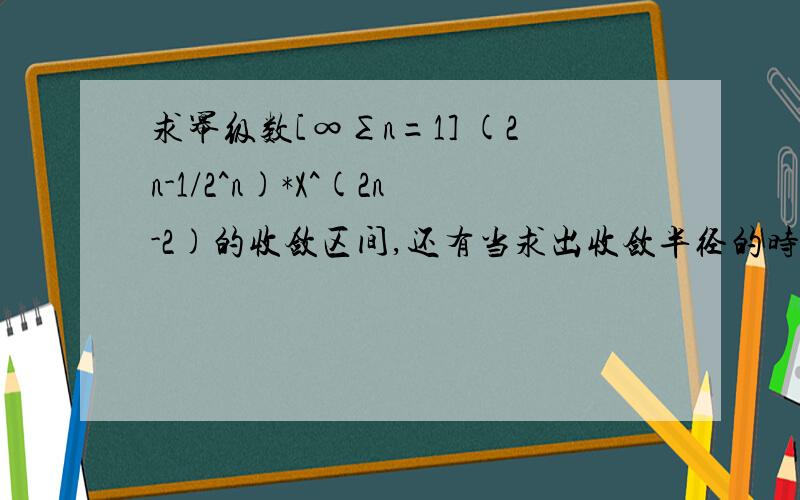 求幂级数[∞∑n=1] (2n-1/2^n)*X^(2n-2)的收敛区间,还有当求出收敛半径的时候,如何