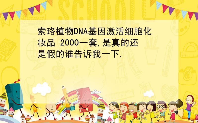 索珞植物DNA基因激活细胞化妆品 2000一套,是真的还是假的谁告诉我一下.