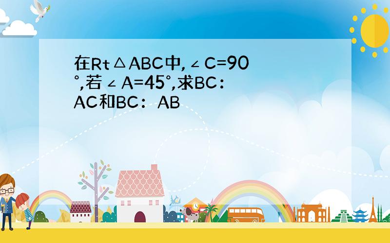 在Rt△ABC中,∠C=90°,若∠A=45°,求BC：AC和BC：AB