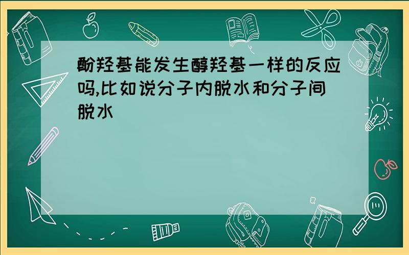 酚羟基能发生醇羟基一样的反应吗,比如说分子内脱水和分子间脱水