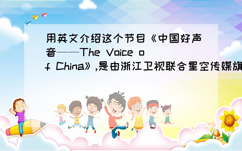 用英文介绍这个节目《中国好声音——The Voice of China》,是由浙江卫视联合星空传媒旗下灿星制作强力打造的