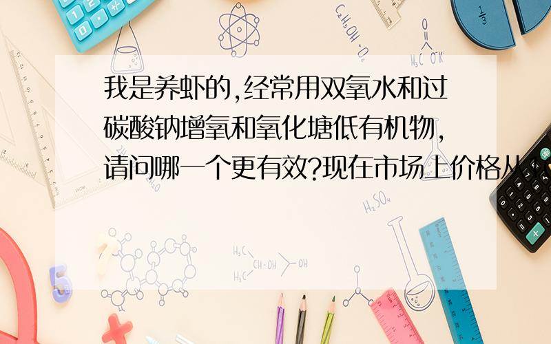 我是养虾的,经常用双氧水和过碳酸钠增氧和氧化塘低有机物,请问哪一个更有效?现在市场上价格从1000元到5000元每吨都有