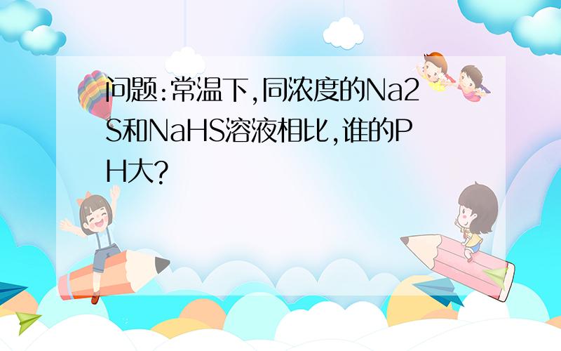 问题:常温下,同浓度的Na2S和NaHS溶液相比,谁的PH大?