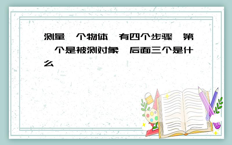 测量一个物体,有四个步骤,第一个是被测对象,后面三个是什么