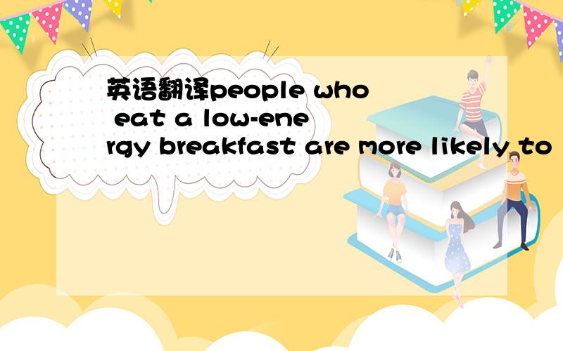 英语翻译people who eat a low-energy breakfast are more likely to