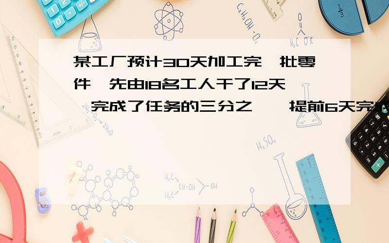 某工厂预计30天加工完一批零件,先由18名工人干了12天,完成了任务的三分之一,提前6天完成需增加几个工人