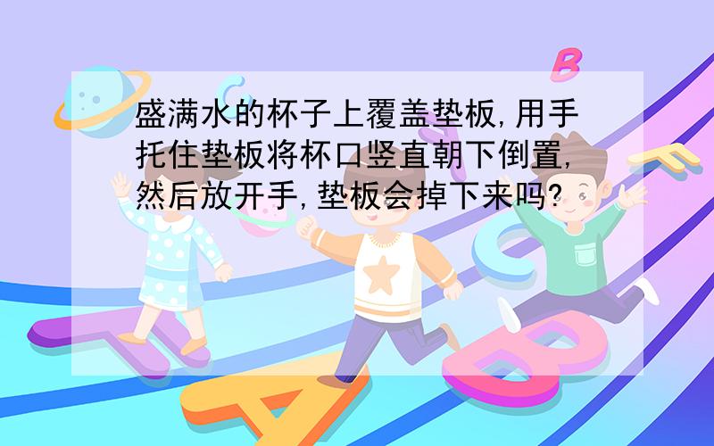 盛满水的杯子上覆盖垫板,用手托住垫板将杯口竖直朝下倒置,然后放开手,垫板会掉下来吗?