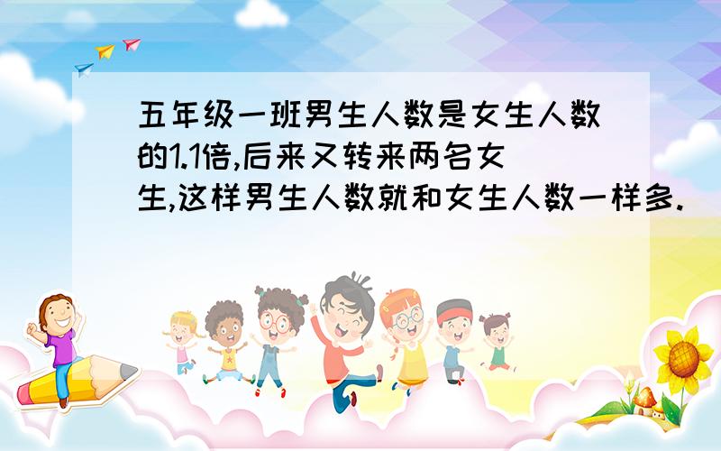 五年级一班男生人数是女生人数的1.1倍,后来又转来两名女生,这样男生人数就和女生人数一样多.