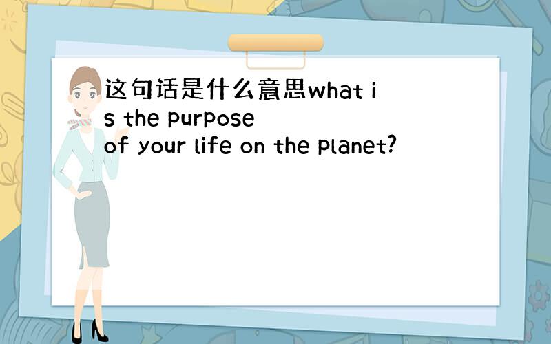 这句话是什么意思what is the purpose of your life on the planet?