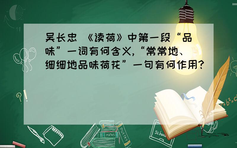 吴长忠 《读荷》中第一段“品味”一词有何含义,“常常地、细细地品味荷花”一句有何作用?