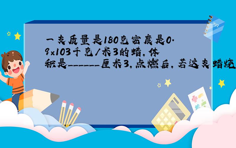 一支质量是180克密度是0.9×103千克/米3的蜡，体积是______厘米3，点燃后，若这支蜡烧掉一半，剩余部分的密度