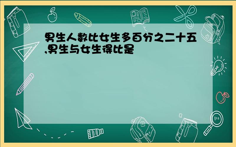 男生人数比女生多百分之二十五,男生与女生得比是