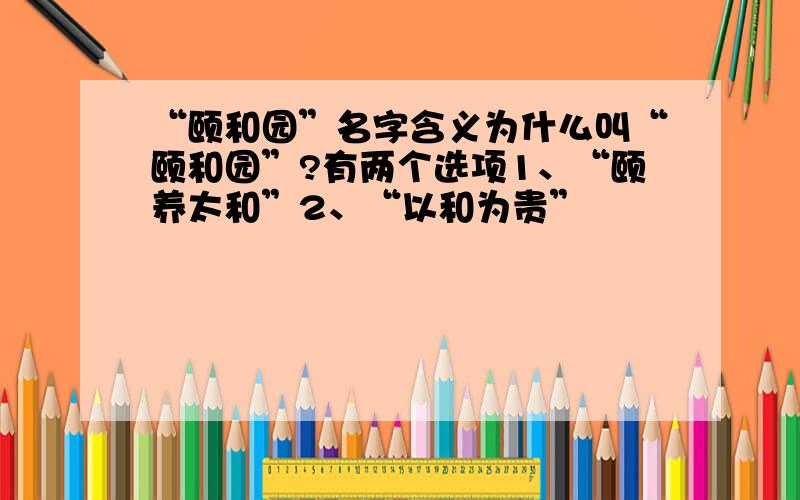 “颐和园”名字含义为什么叫“颐和园”?有两个选项1、“颐养太和”2、“以和为贵”