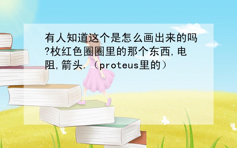 有人知道这个是怎么画出来的吗?枚红色圈圈里的那个东西,电阻,箭头.（proteus里的）