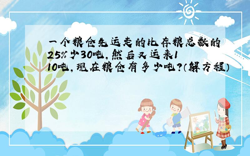 一个粮仓先运走的比存粮总数的25%少30吨,然后又运来110吨,现在粮仓有多少吨?（解方程）