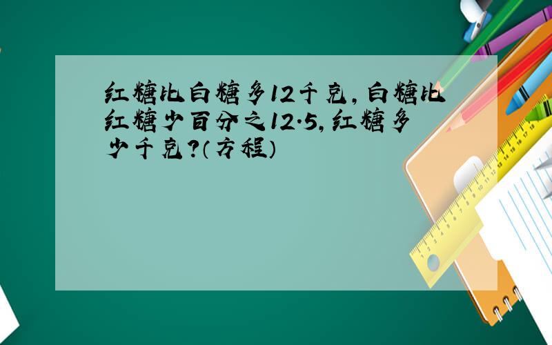 红糖比白糖多12千克,白糖比红糖少百分之12.5,红糖多少千克?（方程）