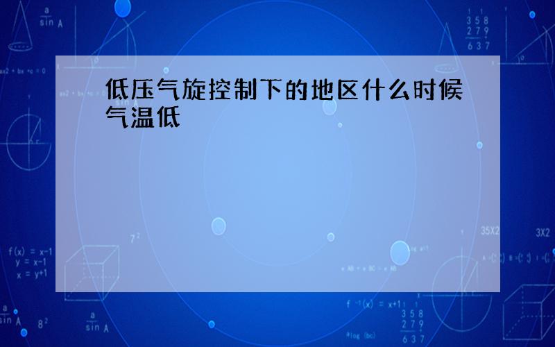 低压气旋控制下的地区什么时候气温低