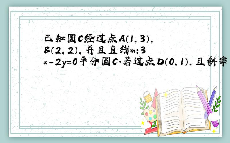 已知圆C经过点A（1,3）,B（2,2）,并且直线m:3x－2y=0平分圆C.若过点D（0,1）,且斜率为k的直线l与圆