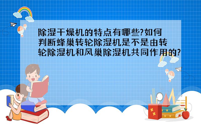 除湿干燥机的特点有哪些?如何判断蜂巢转轮除湿机是不是由转轮除湿机和风巢除湿机共同作用的?