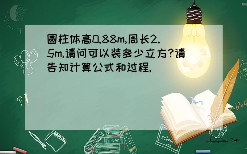 圆柱体高0.88m,周长2.5m,请问可以装多少立方?请告知计算公式和过程,