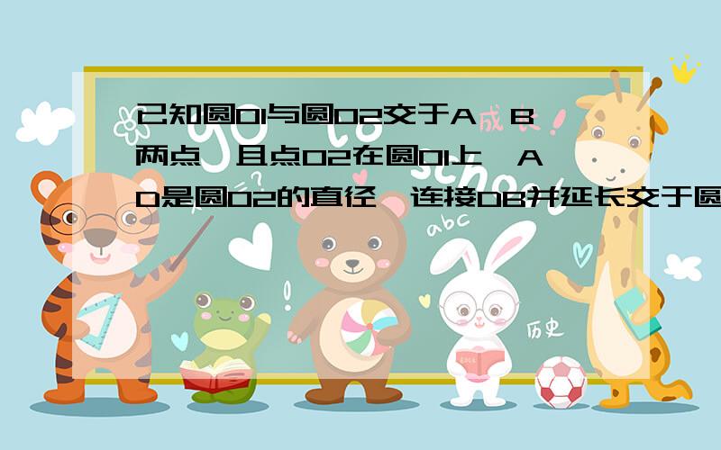 已知圆O1与圆O2交于A、B两点,且点O2在圆O1上,AD是圆O2的直径,连接DB并延长交于圆O1于点C,求证：CO2.